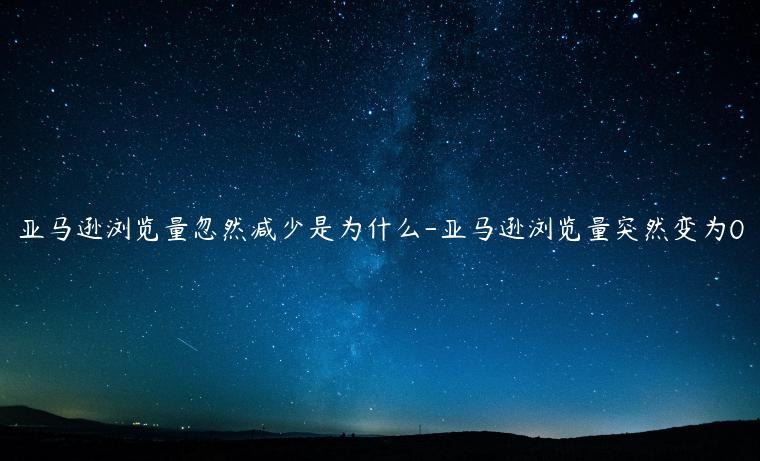 亞馬遜瀏覽量忽然減少是為什么-亞馬遜瀏覽量突然變?yōu)?